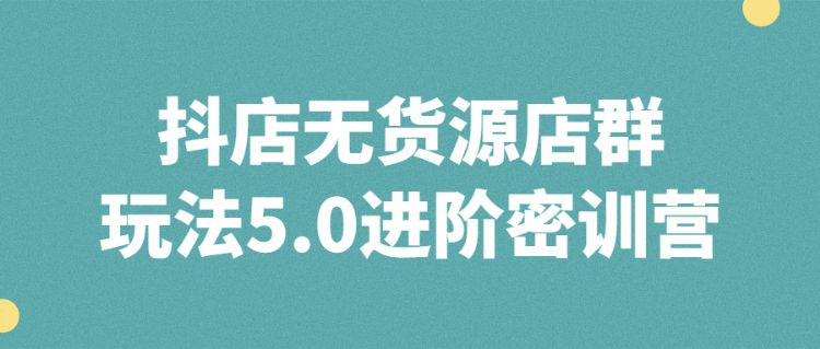 抖店无货源店群玩法5.0进阶密训营