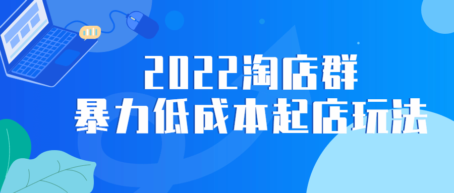 022淘店群暴力低成本起店玩法"